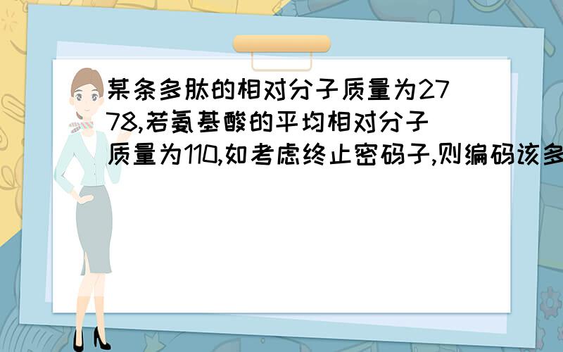 某条多肽的相对分子质量为2778,若氨基酸的平均相对分子质量为110,如考虑终止密码子,则编码该多肽的基因长度至少是 （D）A.75对碱基 B.78对碱基C.90对碱基 D.93对碱基