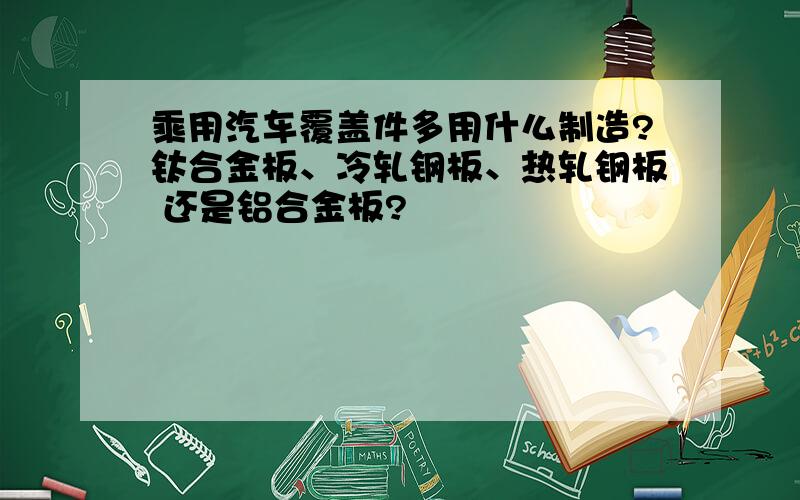 乘用汽车覆盖件多用什么制造?钛合金板、冷轧钢板、热轧钢板 还是铝合金板?