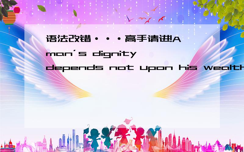 语法改错···高手请进!A man’s dignity depends not upon his wealth or rank but upon his character.这个句子的错误在哪里?请纠正,并说明原因·