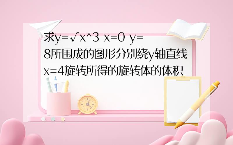 求y=√x^3 x=0 y=8所围成的图形分别绕y轴直线x=4旋转所得的旋转体的体积