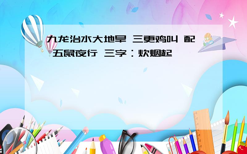 九龙治水大地旱 三更鸡叫 配 五鼠夜行 三字：炊烟起