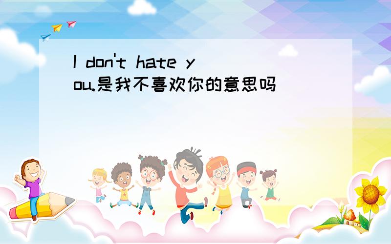 I don't hate you.是我不喜欢你的意思吗