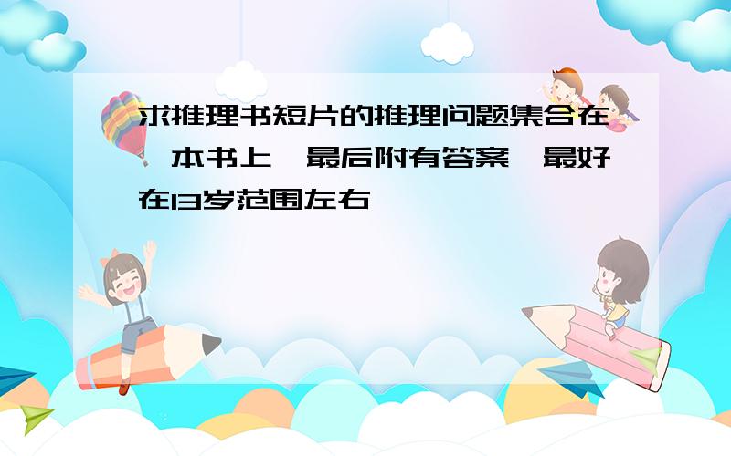 求推理书短片的推理问题集合在一本书上,最后附有答案,最好在13岁范围左右