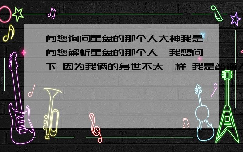 向您询问星盘的那个人大神我是向您解析星盘的那个人,我想问下 因为我俩的身世不太一样 我是普通人家的孩子 她是一个孤儿 我俩解除了有段时间了 我不知道该怎么能够走进她的内心 洞穿