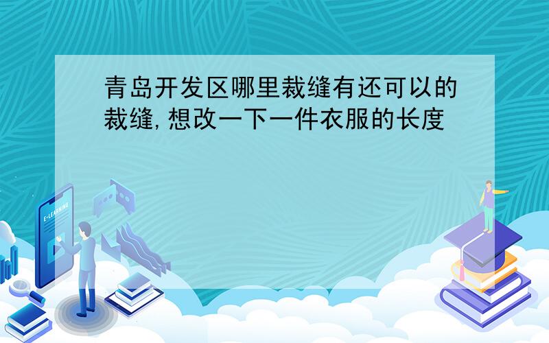 青岛开发区哪里裁缝有还可以的裁缝,想改一下一件衣服的长度