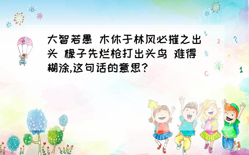 大智若愚 木休于林风必摧之出头 椽子先烂枪打出头鸟 难得糊涂,这句话的意思?