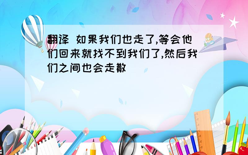 翻译 如果我们也走了,等会他们回来就找不到我们了,然后我们之间也会走散