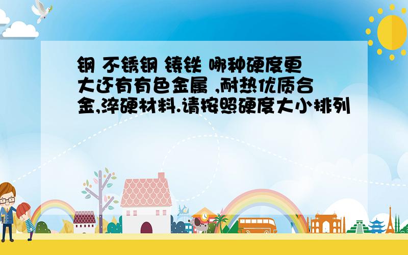 钢 不锈钢 铸铁 哪种硬度更大还有有色金属 ,耐热优质合金,淬硬材料.请按照硬度大小排列