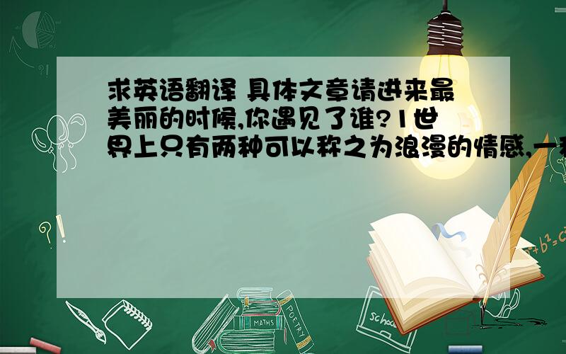 求英语翻译 具体文章请进来最美丽的时候,你遇见了谁?1世界上只有两种可以称之为浪漫的情感,一种叫相濡以沫,另一种叫相忘于江湖,我们要做的是争取和最爱的人相濡以沫,和次爱的人相忘