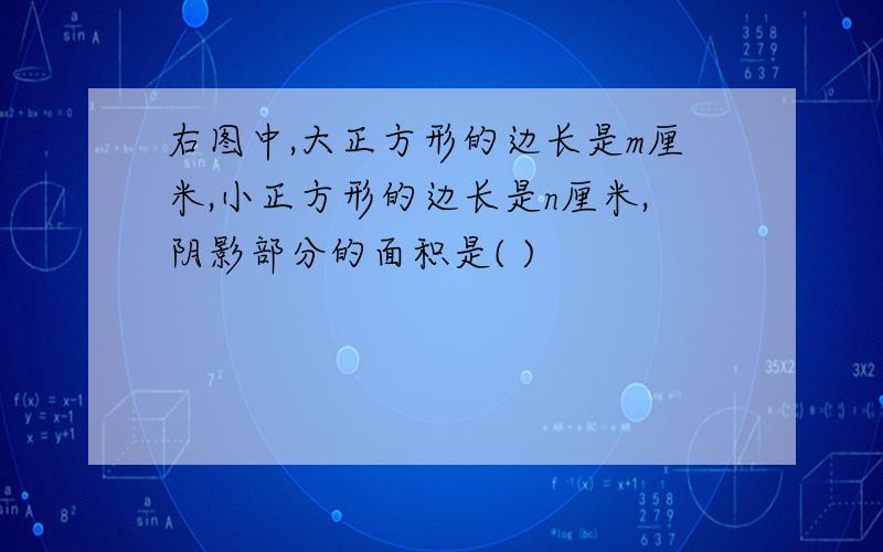 右图中,大正方形的边长是m厘米,小正方形的边长是n厘米,阴影部分的面积是( )