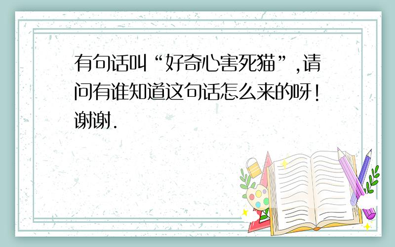 有句话叫“好奇心害死猫”,请问有谁知道这句话怎么来的呀!谢谢.