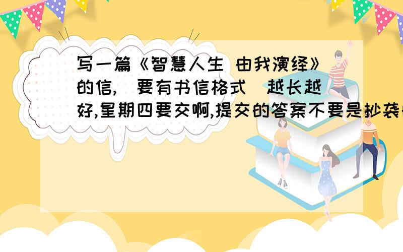 写一篇《智慧人生 由我演绎》的信,（要有书信格式）越长越好,星期四要交啊,提交的答案不要是抄袭的