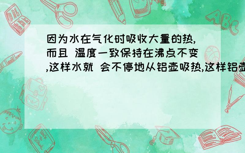 因为水在气化时吸收大量的热,而且 温度一致保持在沸点不变,这样水就 会不停地从铝壶吸热,这样铝壶的温 度就不会升高太多,铝壶就不会烧坏 了,不过也不一定,如果铝壶结垢很 严重,那么它