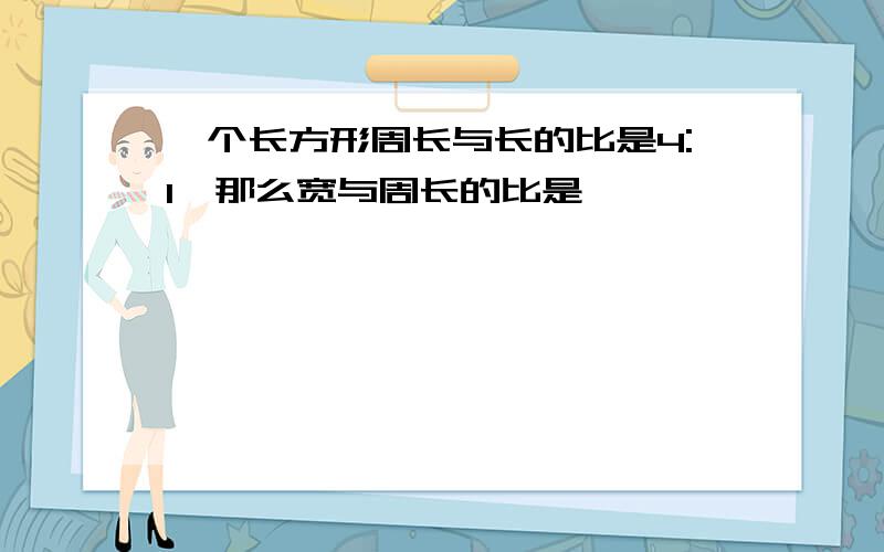 一个长方形周长与长的比是4:1,那么宽与周长的比是