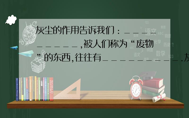 灰尘的作用告诉我们：_________,被人们称为“废物”的东西,往往有_________.灰尘虽然________,但_____