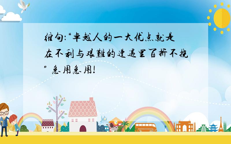 缩句：“卓越人的一大优点就是在不利与艰难的遭遇里百折不挠” 急用急用!