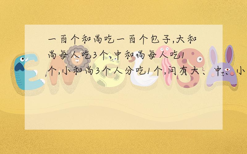 一百个和尚吃一百个包子,大和尚每人吃3个,中和尚每人吃1个,小和尚3个人分吃1个,问有大、中、小和尚各多少用二元一次方程组解