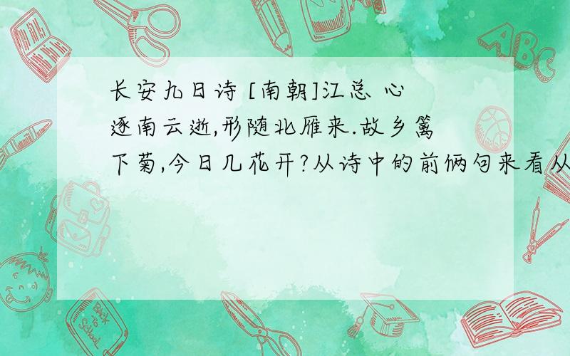 长安九日诗 [南朝]江总 心逐南云逝,形随北雁来.故乡篱下菊,今日几花开?从诗中的前俩句来看从诗中的前俩句来看,诗人当时处在一种怎样的境地?请用一个成语表诉.2 :在第三、四句中,诗人表