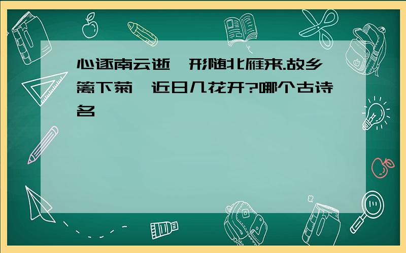 心逐南云逝,形随北雁来.故乡篱下菊,近日几花开?哪个古诗名