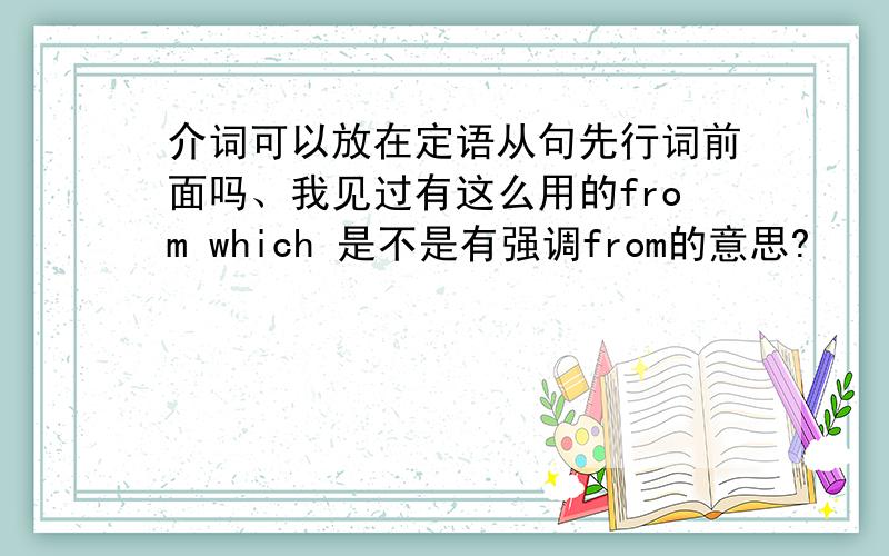 介词可以放在定语从句先行词前面吗、我见过有这么用的from which 是不是有强调from的意思?