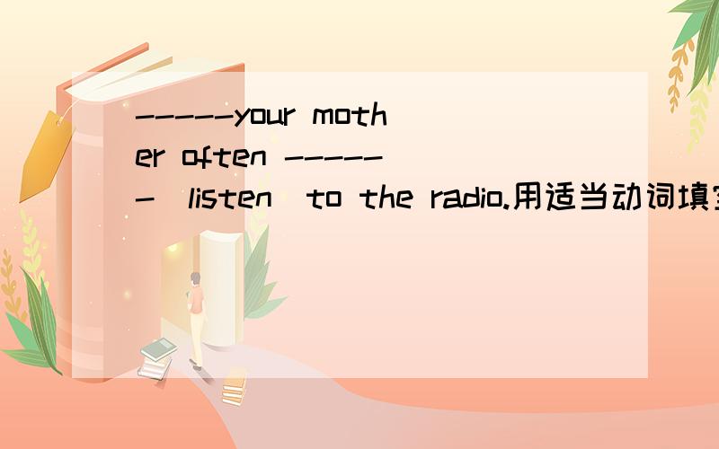 -----your mother often ------(listen)to the radio.用适当动词填空