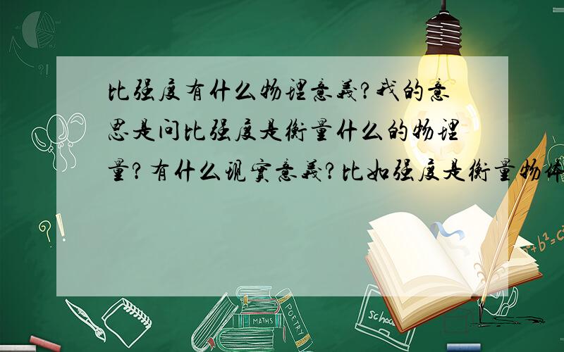 比强度有什么物理意义?我的意思是问比强度是衡量什么的物理量?有什么现实意义?比如强度是衡量物体断裂时单位面积的受力大小,不要跟我说比强度就是强度除以密度.