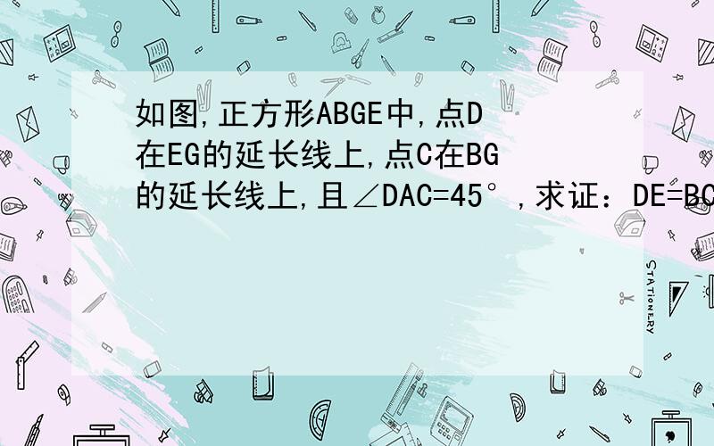 如图,正方形ABGE中,点D在EG的延长线上,点C在BG的延长线上,且∠DAC=45°,求证：DE=BC+CD