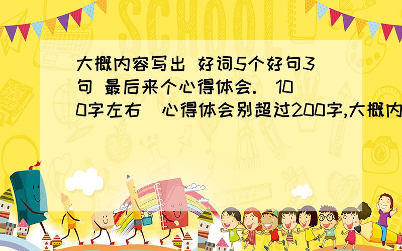 大概内容写出 好词5个好句3句 最后来个心得体会.（100字左右）心得体会别超过200字,大概内容写出.范文 好词5个好句3句 范文大概内容 心得体会。急用