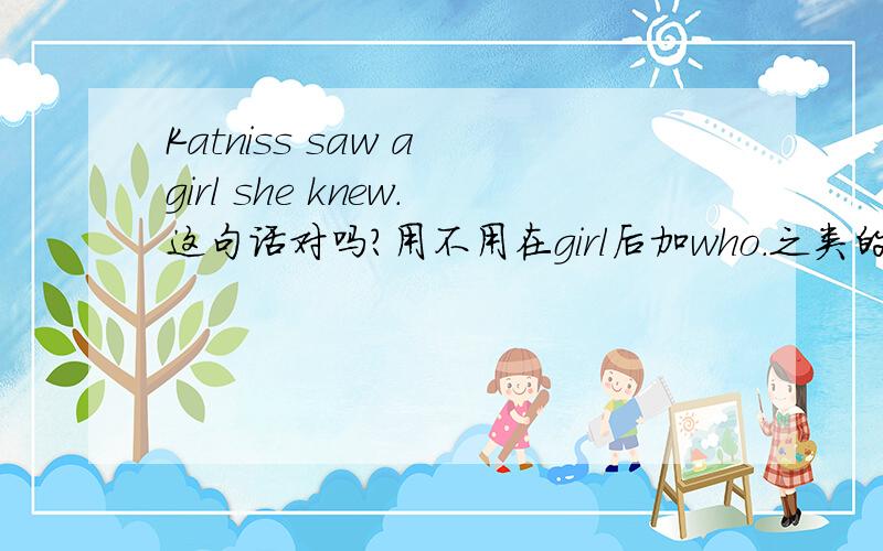 Katniss saw a girl she knew.这句话对吗?用不用在girl后加who.之类的词,如果加是用who还是that呢?