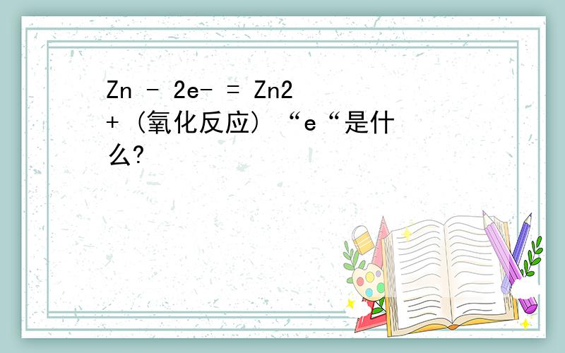 Zn - 2e- = Zn2+ (氧化反应) “e“是什么?