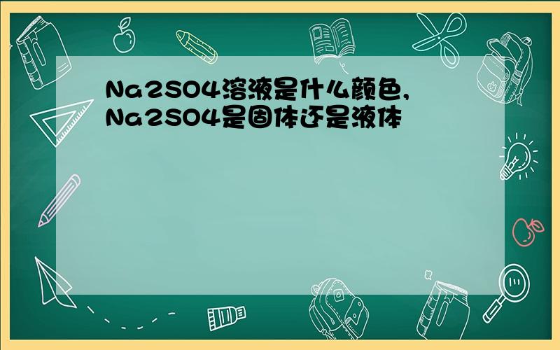 Na2SO4溶液是什么颜色,Na2SO4是固体还是液体