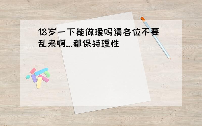 18岁一下能做瑷吗请各位不要乱来啊...都保持理性