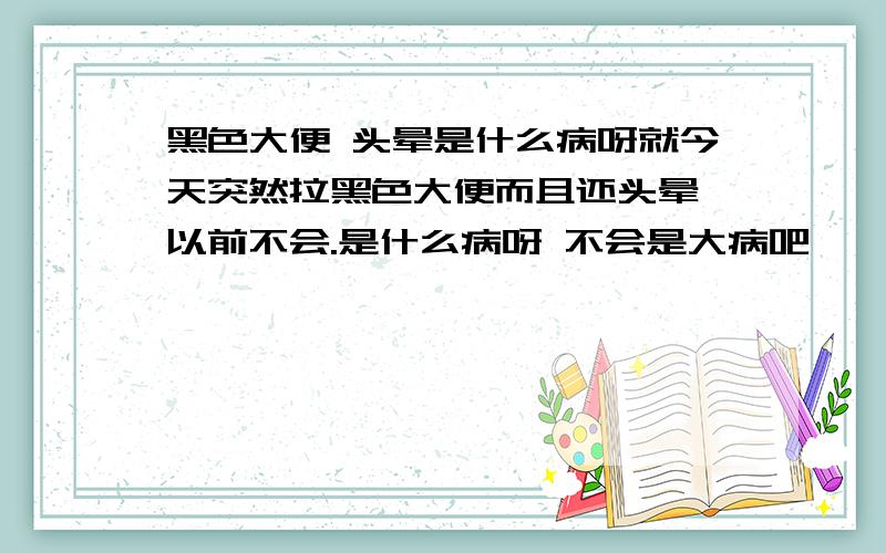 黑色大便 头晕是什么病呀就今天突然拉黑色大便而且还头晕,以前不会.是什么病呀 不会是大病吧    好怕!有什么处方药吗  推荐一下,还有就是症状之前我吃了很多海带,跟吃海带有关系吗?