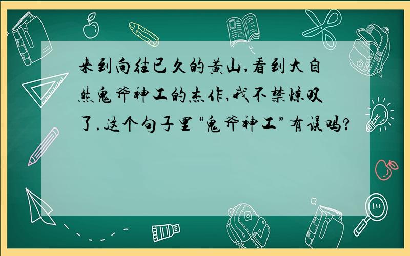 来到向往已久的黄山,看到大自然鬼斧神工的杰作,我不禁惊叹了.这个句子里“鬼斧神工”有误吗?