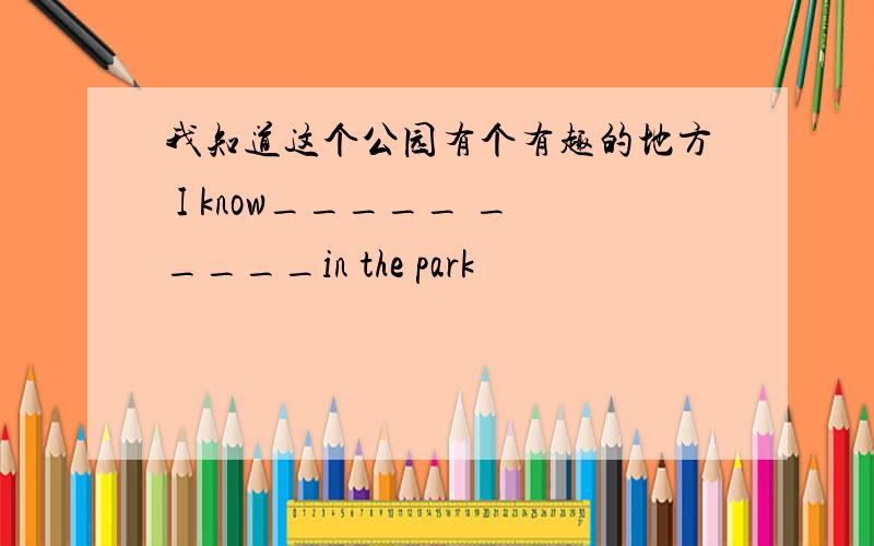 我知道这个公园有个有趣的地方 I know_____ _____in the park