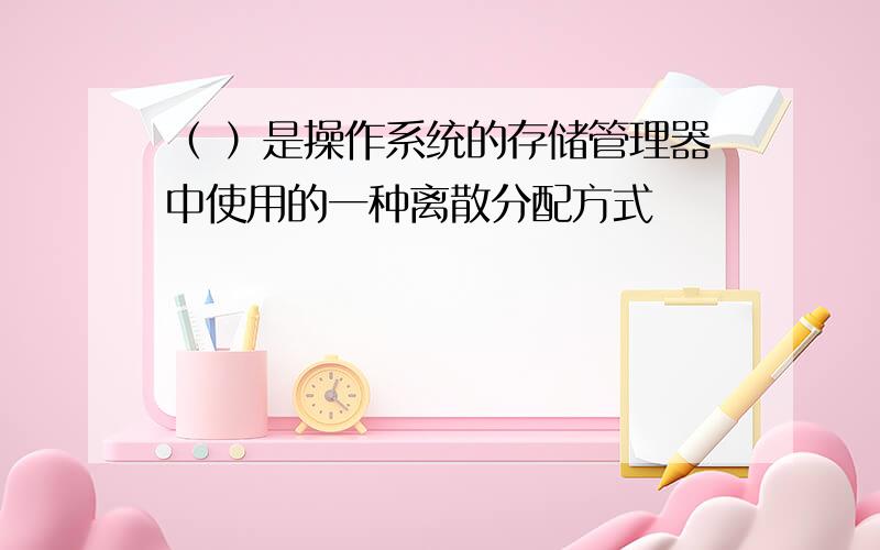 （ ）是操作系统的存储管理器中使用的一种离散分配方式