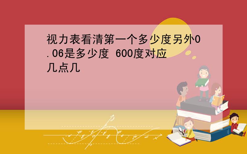 视力表看清第一个多少度另外0.06是多少度 600度对应几点几