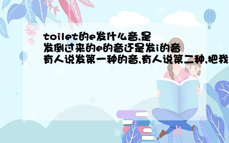 toilet的e发什么音,是发倒过来的e的音还是发i的音有人说发第一种的音,有人说第二种,把我给弄乱了