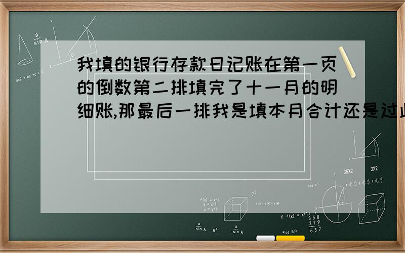 我填的银行存款日记账在第一页的倒数第二排填完了十一月的明细账,那最后一排我是填本月合计还是过此页啊