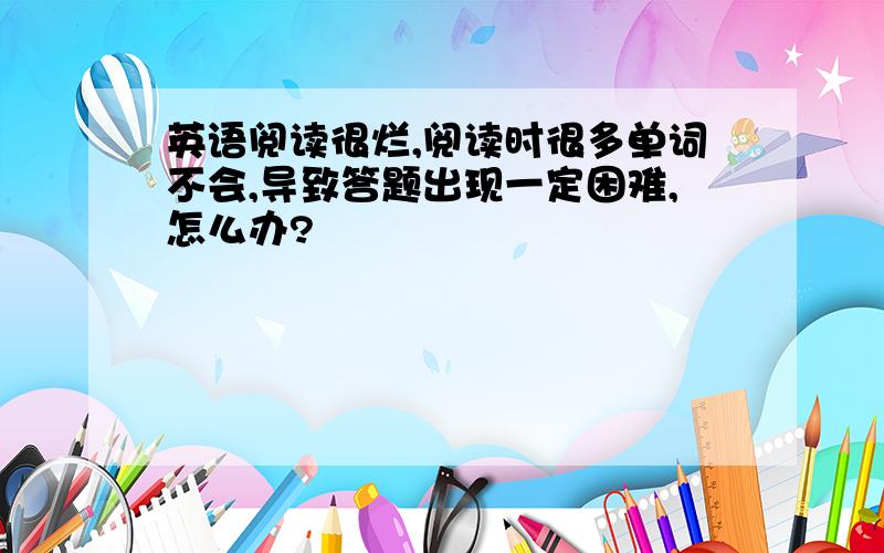 英语阅读很烂,阅读时很多单词不会,导致答题出现一定困难,怎么办?