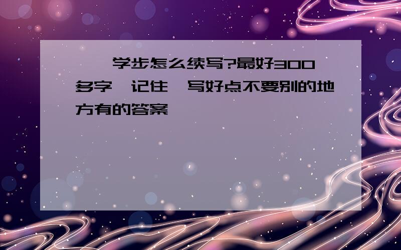 邯郸学步怎么续写?最好300多字,记住,写好点不要别的地方有的答案