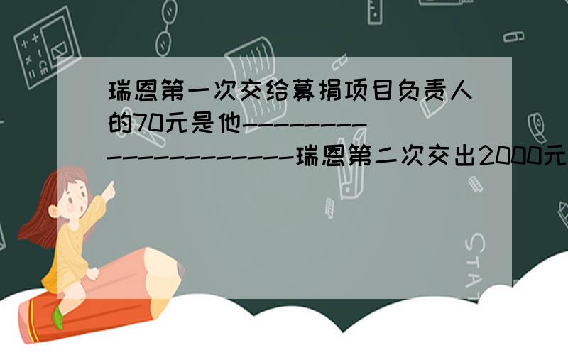 瑞恩第一次交给募捐项目负责人的70元是他--------------------瑞恩第二次交出2000元钱是▁▁▁▁▁