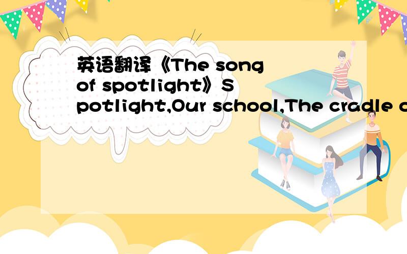 英语翻译《The song of spotlight》Spotlight,Our school,The cradle of English’s enlightenment,Beautiful campus,The treasure of science and technology,The palace of artThis is the place where we learn English better.Professional teacher,Filled w