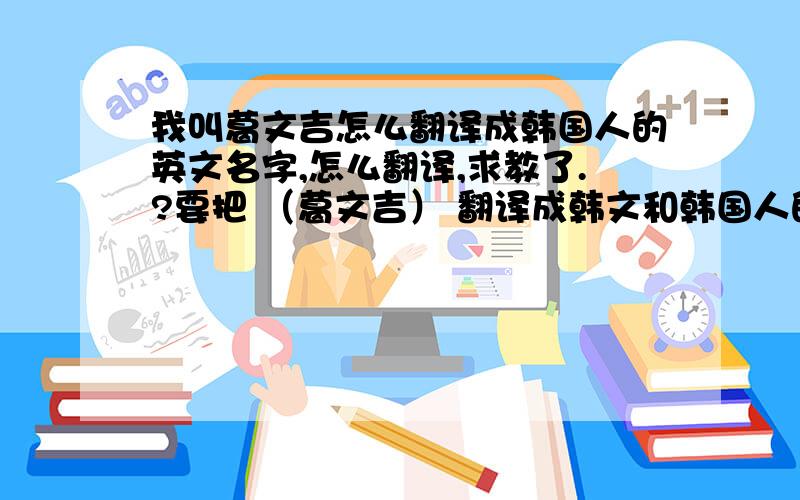 我叫葛文吉怎么翻译成韩国人的英文名字,怎么翻译,求教了.?要把 （葛文吉） 翻译成韩文和韩国人的那种英文名.谢谢了!             比如  :申彗星  (Shin Hye Sung)                         李珉雨   (Lee Mi