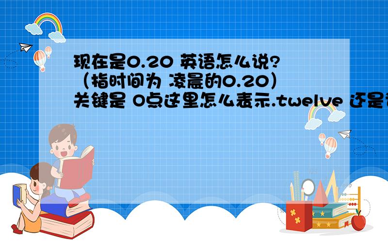 现在是0.20 英语怎么说?（指时间为 凌晨的0.20）关键是 O点这里怎么表示.twelve 还是说zero?