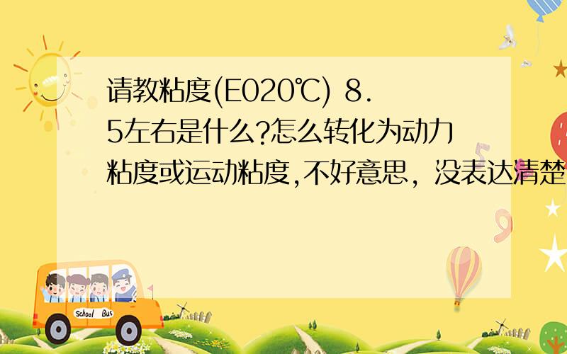 请教粘度(E020℃) 8.5左右是什么?怎么转化为动力粘度或运动粘度,不好意思，没表达清楚：我想知道的是 粘度(E020℃) 是不是恩氏粘度？单位是秒吗？