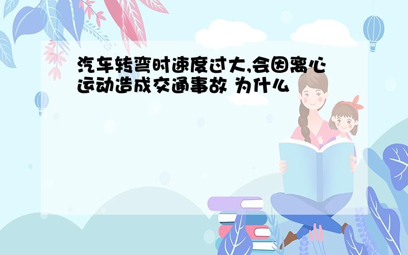 汽车转弯时速度过大,会因离心运动造成交通事故 为什么