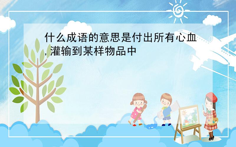 什么成语的意思是付出所有心血,灌输到某样物品中