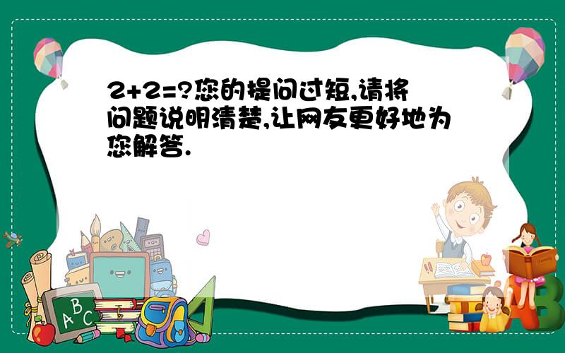 2+2=?您的提问过短,请将问题说明清楚,让网友更好地为您解答.