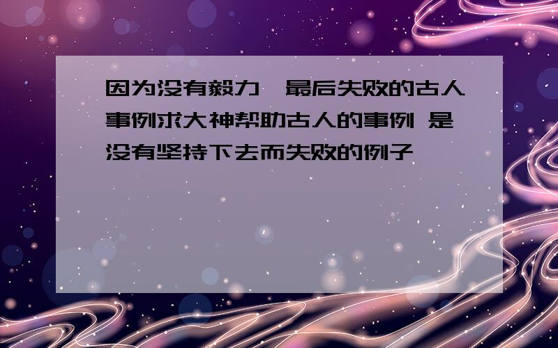 因为没有毅力,最后失败的古人事例求大神帮助古人的事例 是没有坚持下去而失败的例子